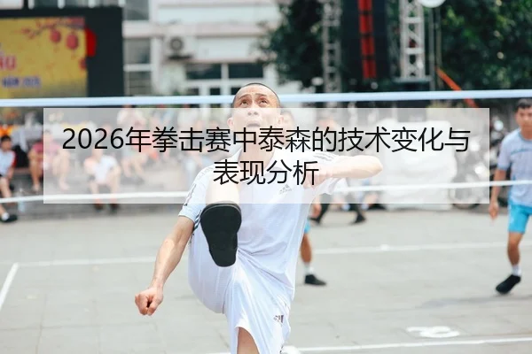 2026年拳击赛中泰森的技术变化与表现分析