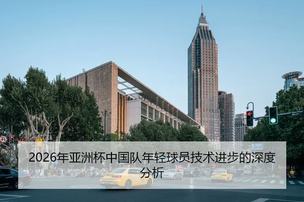2026年亚洲杯中国队年轻球员技术进步的深度分析