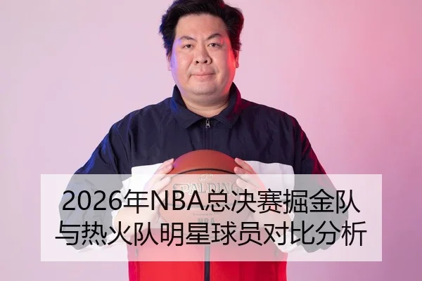 2026年NBA总决赛掘金队与热火队明星球员对比分析