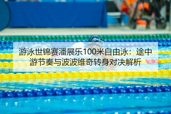 游泳世锦赛潘展乐100米自由泳：途中游节奏与波波维奇转身对决解析
